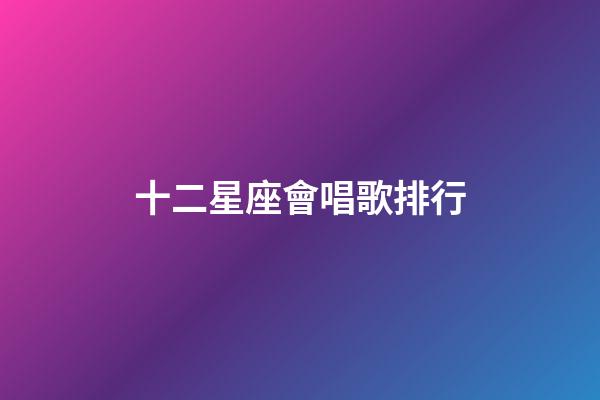 十二星座會唱歌排行-第1張-星座運勢-玄機派