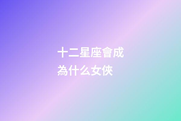 十二星座會成為什么女俠-第1張-星座運勢-玄機派