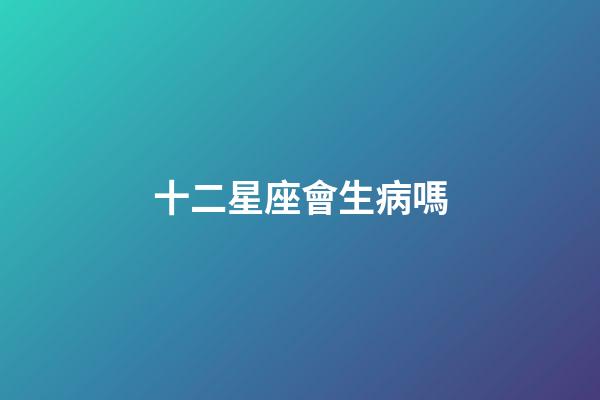 十二星座會生病嗎-第1張-星座運(yùn)勢-玄機(jī)派
