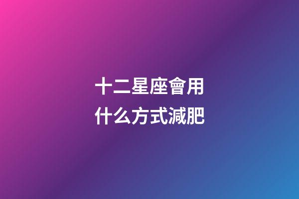 十二星座會用什么方式減肥-第1張-星座運勢-玄機派