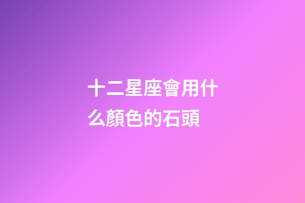 十二星座會用什么顏色的石頭-第1張-星座運勢-玄機派