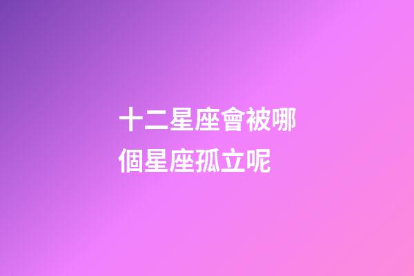 十二星座會被哪個星座孤立呢-第1張-星座運勢-玄機派