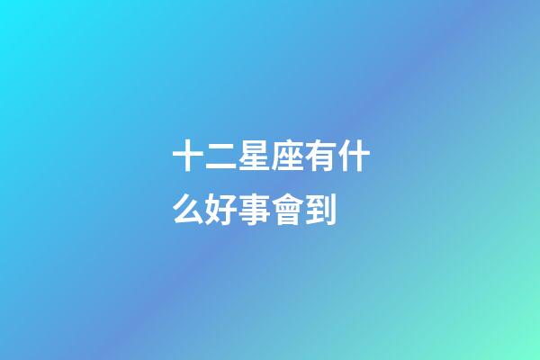 十二星座有什么好事會到-第1張-星座運勢-玄機派