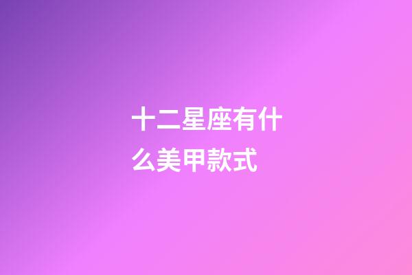 十二星座有什么美甲款式-第1張-星座運勢-玄機派