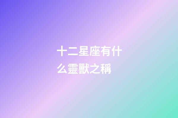 十二星座有什么靈獸之稱-第1張-星座運勢-玄機派