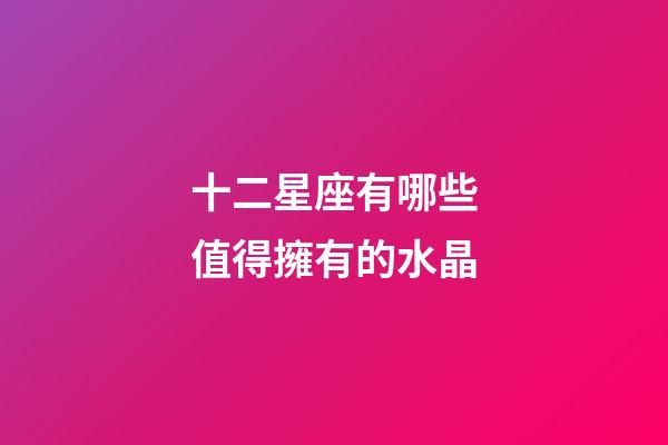 十二星座有哪些值得擁有的水晶-第1張-星座運勢-玄機派