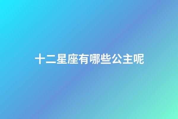 十二星座有哪些公主呢-第1張-星座運勢-玄機派