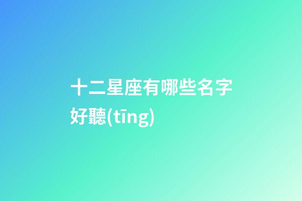 十二星座有哪些名字好聽(tīng)-第1張-星座運(yùn)勢(shì)-玄機(jī)派