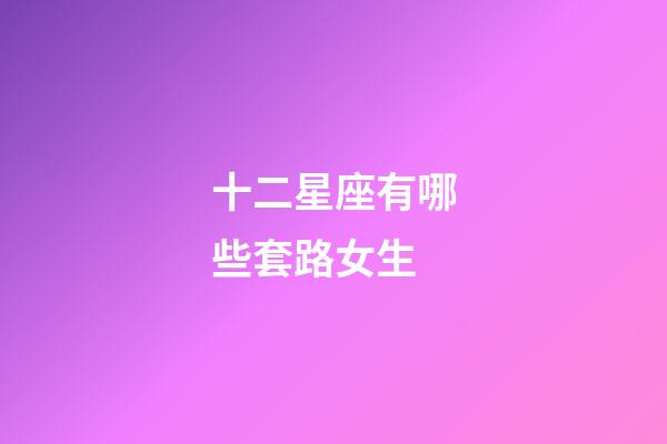 十二星座有哪些套路女生-第1張-星座運勢-玄機派