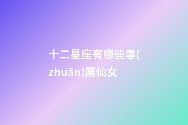 十二星座有哪些專(zhuān)屬仙女-第1張-星座運(yùn)勢(shì)-玄機(jī)派