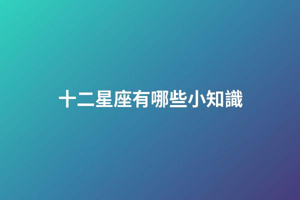 十二星座有哪些小知識-第1張-星座運勢-玄機派