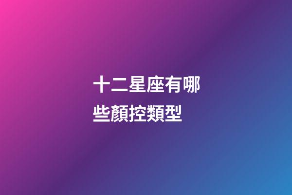 十二星座有哪些顏控類型-第1張-星座運勢-玄機派