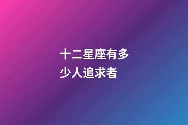十二星座有多少人追求者-第1張-星座運勢-玄機派