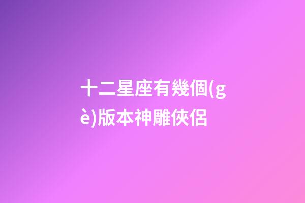 十二星座有幾個(gè)版本神雕俠侶-第1張-星座運(yùn)勢(shì)-玄機(jī)派