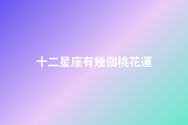 十二星座有幾個桃花運-第1張-星座運勢-玄機派