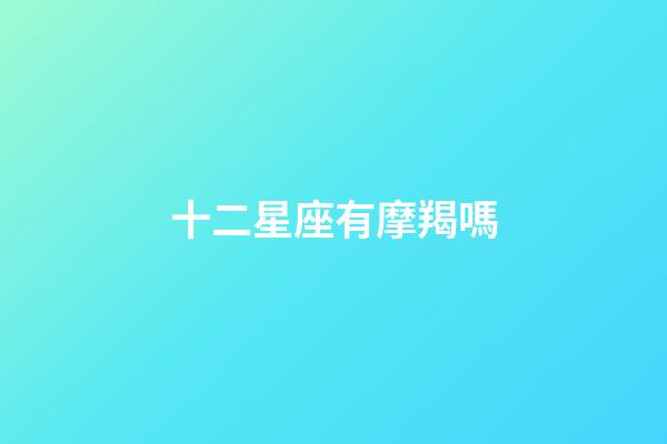 十二星座有摩羯嗎-第1張-星座運勢-玄機派