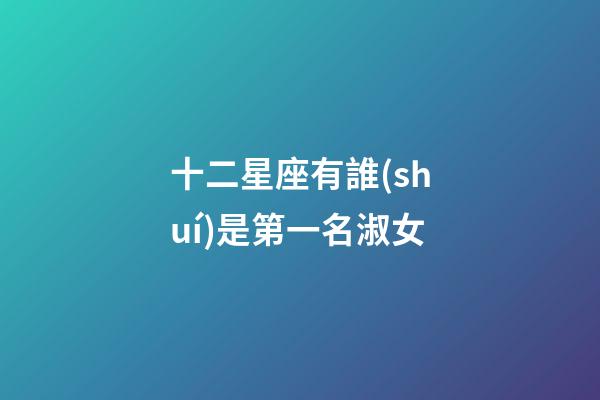 十二星座有誰(shuí)是第一名淑女