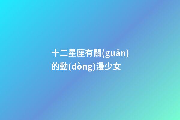 十二星座有關(guān)的動(dòng)漫少女-第1張-星座運(yùn)勢(shì)-玄機(jī)派