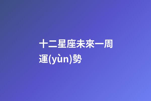 十二星座未來一周運(yùn)勢-第1張-星座運(yùn)勢-玄機(jī)派