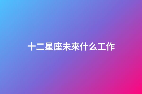 十二星座未來什么工作-第1張-星座運勢-玄機派