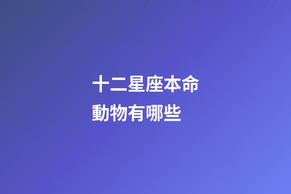 十二星座本命動物有哪些-第1張-星座運勢-玄機派