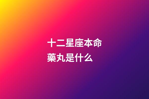 十二星座本命藥丸是什么-第1張-星座運(yùn)勢(shì)-玄機(jī)派