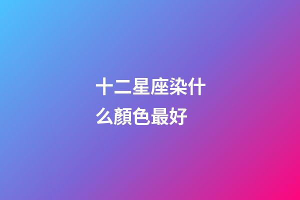 十二星座染什么顏色最好-第1張-星座運勢-玄機派