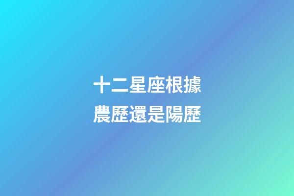 十二星座根據農歷還是陽歷-第1張-星座運勢-玄機派