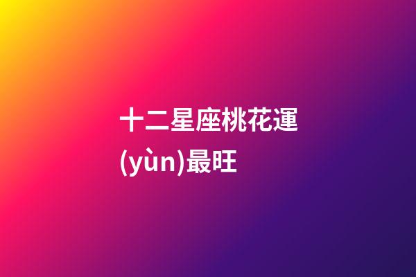 十二星座桃花運(yùn)最旺-第1張-星座運(yùn)勢(shì)-玄機(jī)派