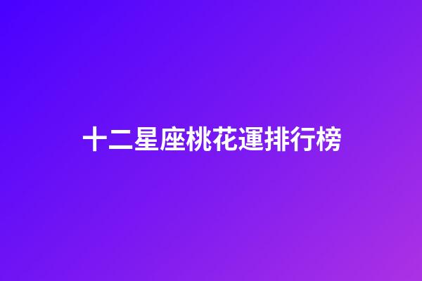 十二星座桃花運排行榜-第1張-星座運勢-玄機派