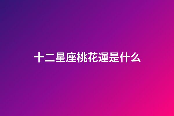 十二星座桃花運是什么-第1張-星座運勢-玄機派