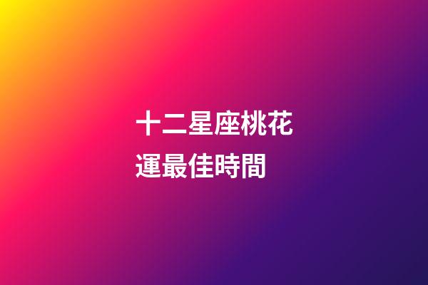 十二星座桃花運最佳時間-第1張-星座運勢-玄機派