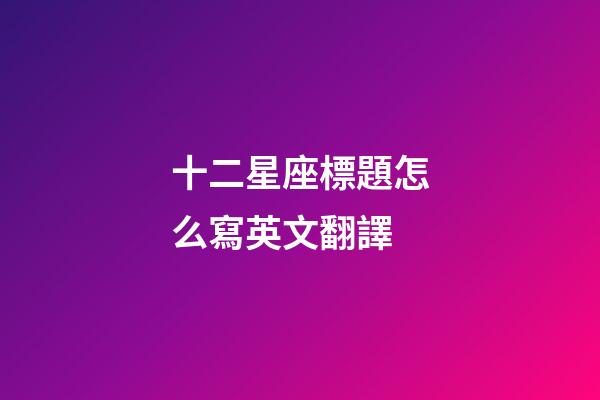 十二星座標題怎么寫英文翻譯-第1張-星座運勢-玄機派