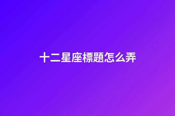十二星座標題怎么弄-第1張-星座運勢-玄機派