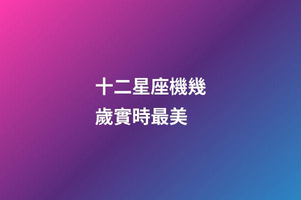 十二星座機幾歲實時最美-第1張-星座運勢-玄機派