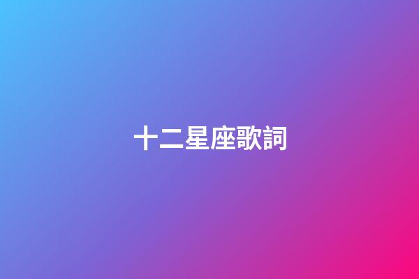 十二星座歌詞（十二星座歌歌詞完整版）-第1張-星座運勢-玄機派