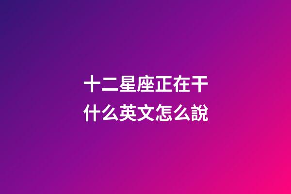 十二星座正在干什么英文怎么說-第1張-星座運勢-玄機派