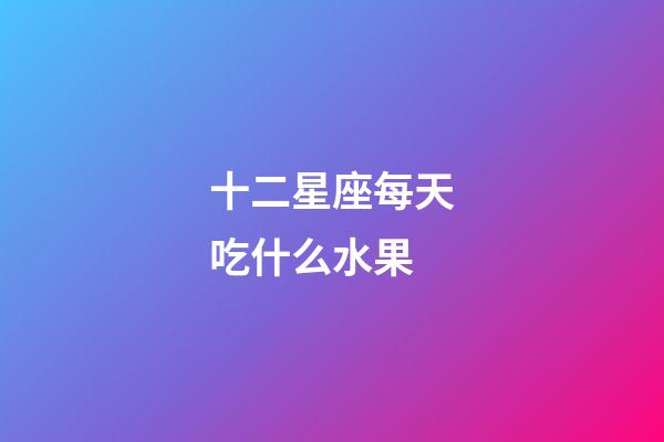 十二星座每天吃什么水果-第1張-星座運勢-玄機派