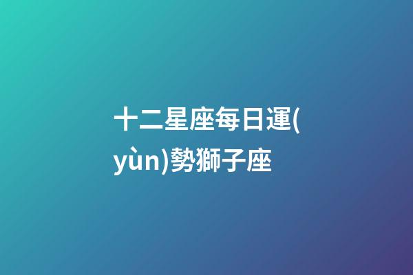 十二星座每日運(yùn)勢獅子座-第1張-星座運(yùn)勢-玄機(jī)派