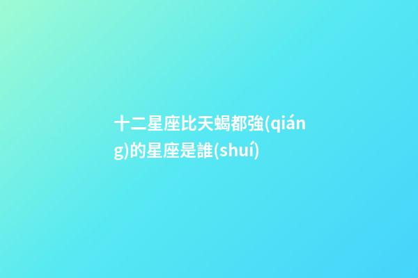 十二星座比天蝎都強(qiáng)的星座是誰(shuí)-第1張-星座運(yùn)勢(shì)-玄機(jī)派