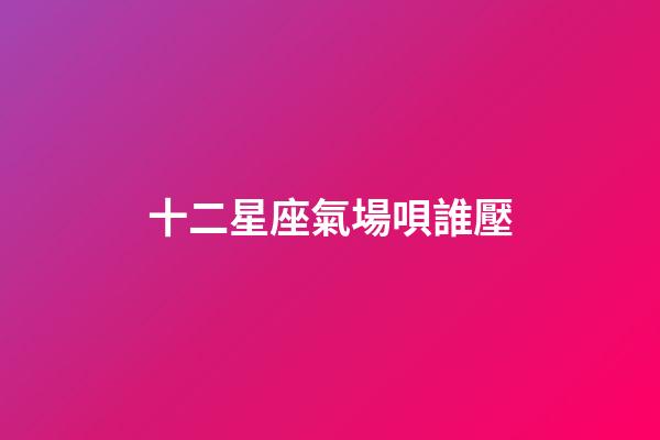 十二星座氣場唄誰壓-第1張-星座運勢-玄機派