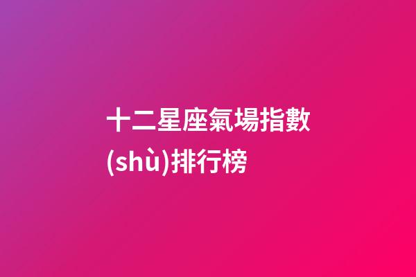 十二星座氣場指數(shù)排行榜-第1張-星座運勢-玄機派