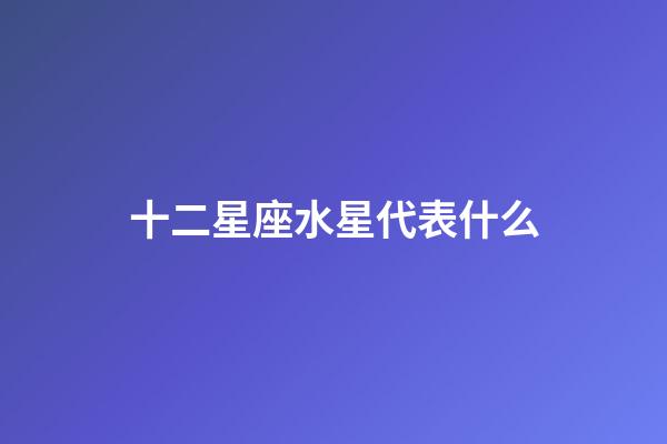 十二星座水星代表什么-第1張-星座運勢-玄機派