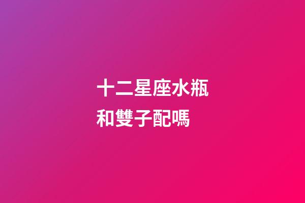 十二星座水瓶和雙子配嗎-第1張-星座運勢-玄機派