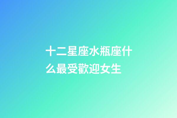 十二星座水瓶座什么最受歡迎女生-第1張-星座運勢-玄機派