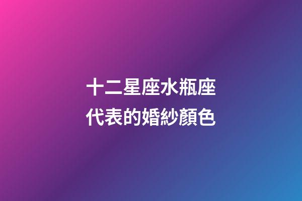 十二星座水瓶座代表的婚紗顏色-第1張-星座運勢-玄機派
