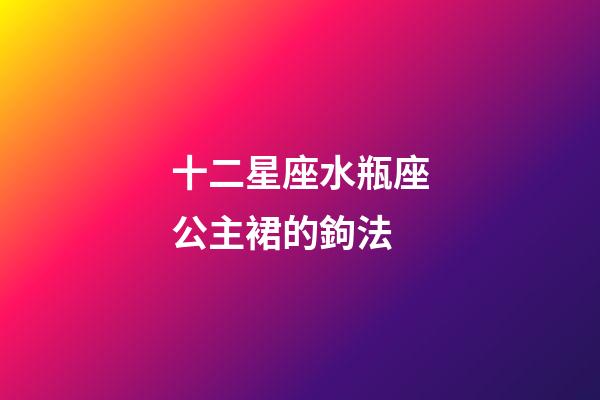 十二星座水瓶座公主裙的鉤法-第1張-星座運勢-玄機派