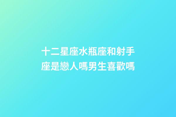 十二星座水瓶座和射手座是戀人嗎男生喜歡嗎-第1張-星座運勢-玄機派