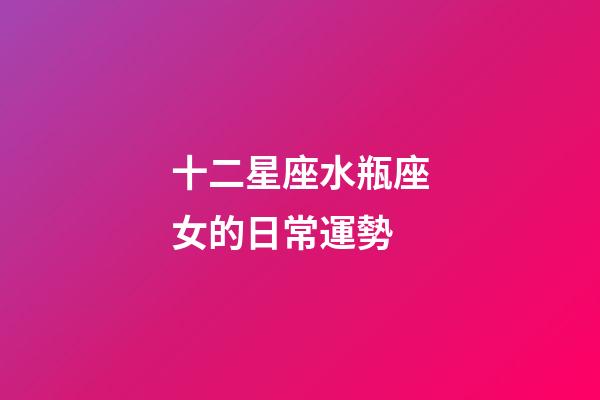 十二星座水瓶座女的日常運勢-第1張-星座運勢-玄機派