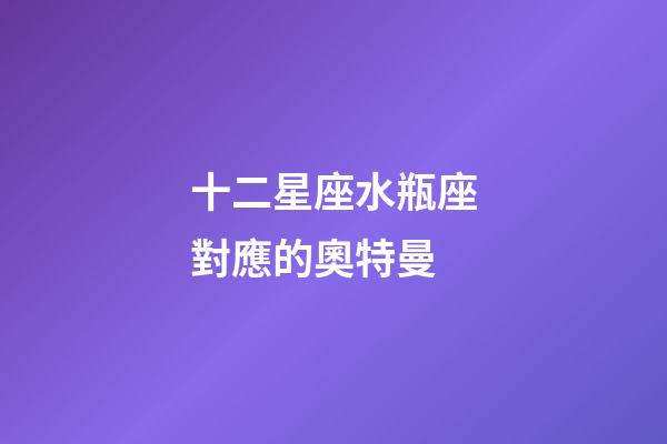 十二星座水瓶座對應的奧特曼-第1張-星座運勢-玄機派